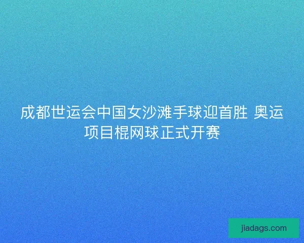 成都世运会中国女沙滩手球迎首胜 奥运项目棍网球正式开赛