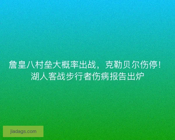 詹皇八村垒大概率出战，克勒贝尔伤停！湖人客战步行者伤病报告出炉