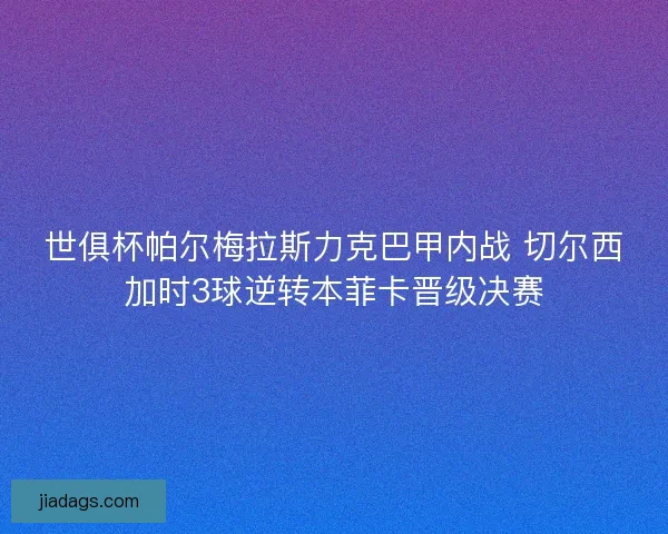 世俱杯帕尔梅拉斯力克巴甲内战 切尔西加时3球逆转本菲卡晋级决赛