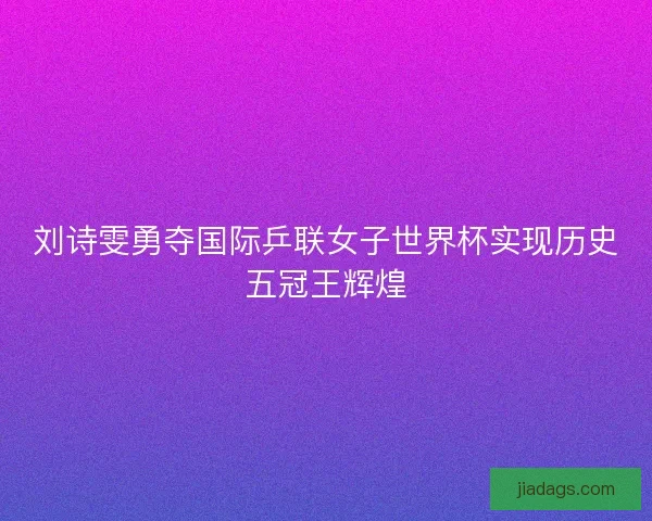 刘诗雯勇夺国际乒联女子世界杯实现历史五冠王辉煌
