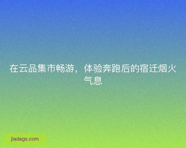 在云品集市畅游，体验奔跑后的宿迁烟火气息