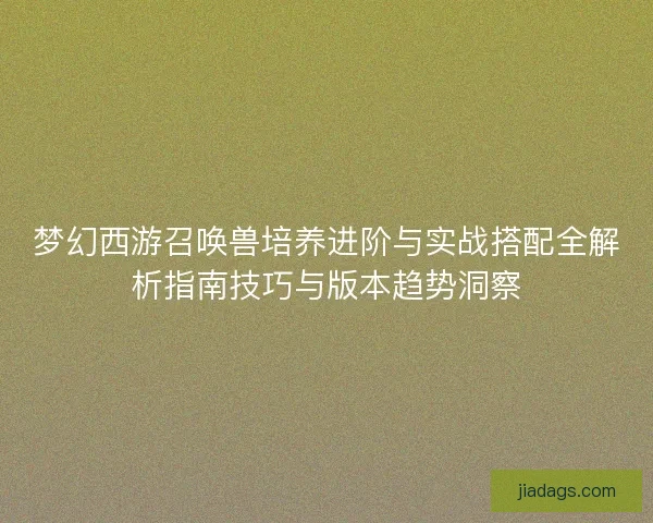 梦幻西游召唤兽培养进阶与实战搭配全解析指南技巧与版本趋势洞察