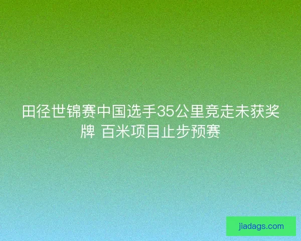 田径世锦赛中国选手35公里竞走未获奖牌 百米项目止步预赛