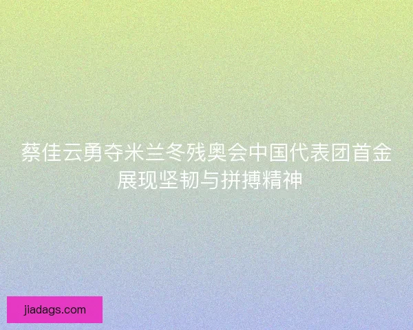 蔡佳云勇夺米兰冬残奥会中国代表团首金 展现坚韧与拼搏精神