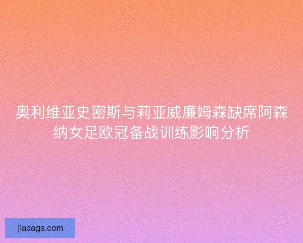 奥利维亚史密斯与莉亚威廉姆森缺席阿森纳女足欧冠备战训练影响分析