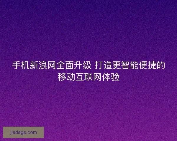 手机新浪网全面升级 打造更智能便捷的移动互联网体验