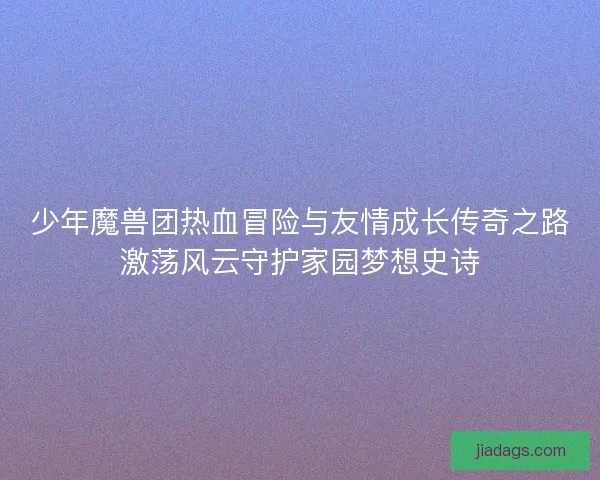 少年魔兽团热血冒险与友情成长传奇之路激荡风云守护家园梦想史诗