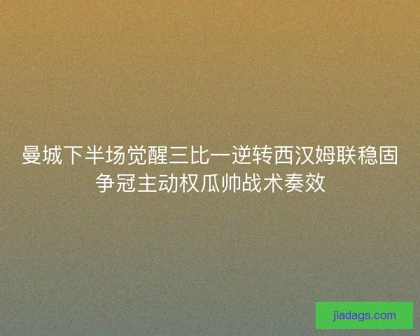 曼城下半场觉醒三比一逆转西汉姆联稳固争冠主动权瓜帅战术奏效