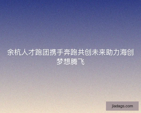 余杭人才跑团携手奔跑共创未来助力海创梦想腾飞