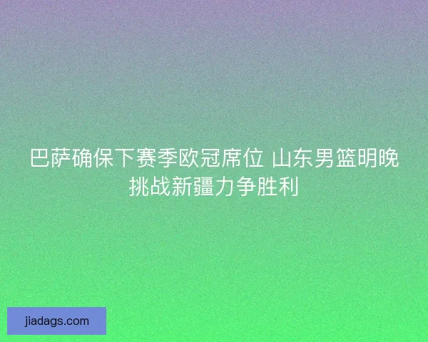 巴萨确保下赛季欧冠席位 山东男篮明晚挑战新疆力争胜利